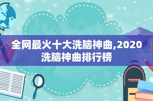 全网最火十大洗脑神曲,2020洗脑神曲排行榜