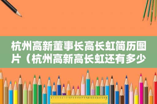 杭州高新董事长高长虹简历图片（杭州高新高长虹还有多少股份）