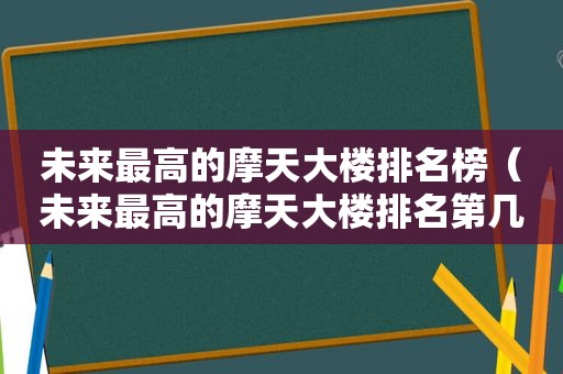 未来最高的摩天大楼排名榜（未来最高的摩天大楼排名第几）