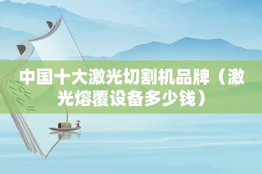 中国十大激光切割机品牌（激光熔覆设备多少钱）