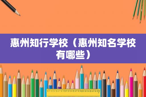 惠州知行学校（惠州知名学校有哪些）