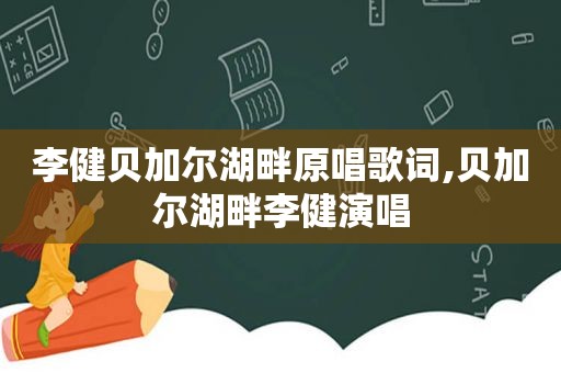 李健贝加尔湖畔原唱歌词,贝加尔湖畔李健演唱