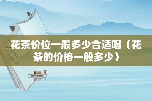 花茶价位一般多少合适喝（花茶的价格一般多少）