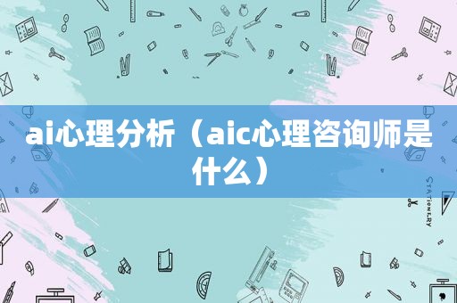 ai心理分析（aic心理咨询师是什么）