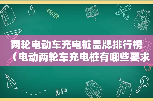 两轮电动车充电桩品牌排行榜（电动两轮车充电桩有哪些要求电桩有哪些）