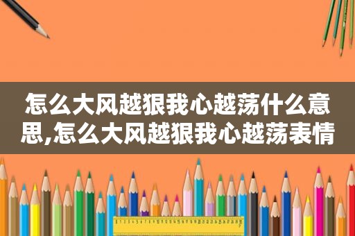 怎么大风越狠我心越荡什么意思,怎么大风越狠我心越荡表情包