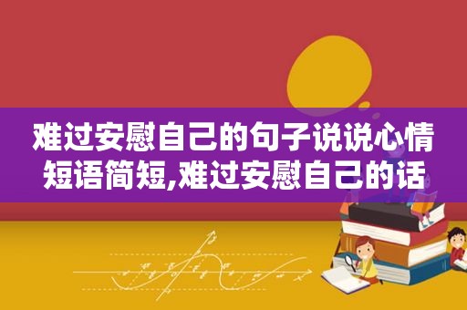 难过安慰自己的句子说说心情短语简短,难过安慰自己的话
