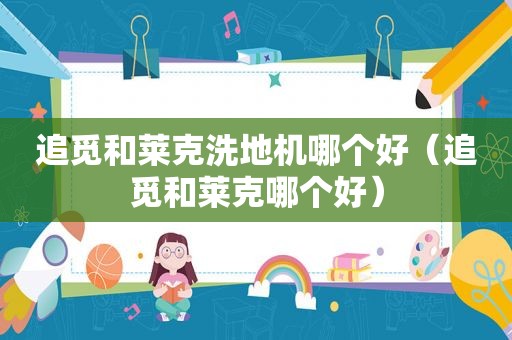 追觅和莱克洗地机哪个好（追觅和莱克哪个好）