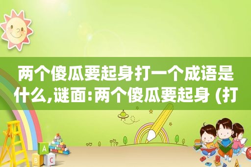 两个傻瓜要起身打一个成语是什么,谜面:两个傻瓜要起身 (打一成语)