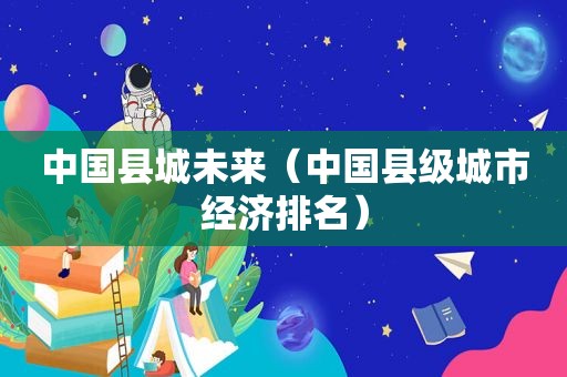 中国县城未来（中国县级城市经济排名）