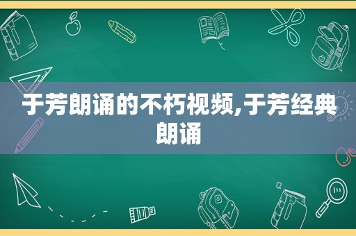 于芳朗诵的不朽视频,于芳经典朗诵