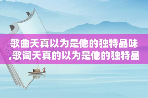 歌曲天真以为是他的独特品味,歌词天真的以为是他的独特品味