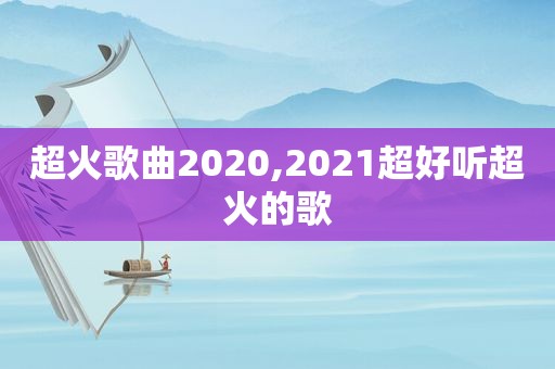 超火歌曲2020,2021超好听超火的歌