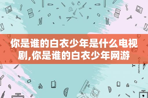 你是谁的白衣少年是什么电视剧,你是谁的白衣少年网游