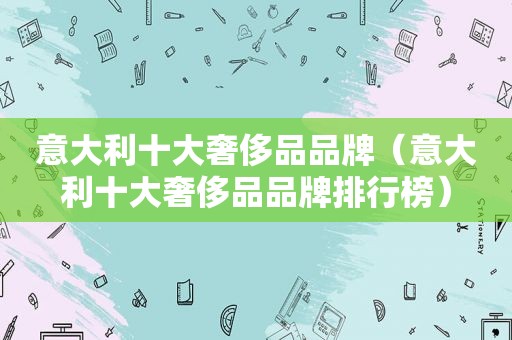 意大利十大奢侈品品牌（意大利十大奢侈品品牌排行榜）