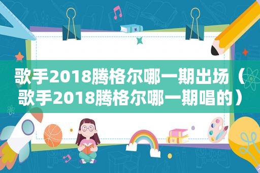 歌手2018腾格尔哪一期出场（歌手2018腾格尔哪一期唱的）