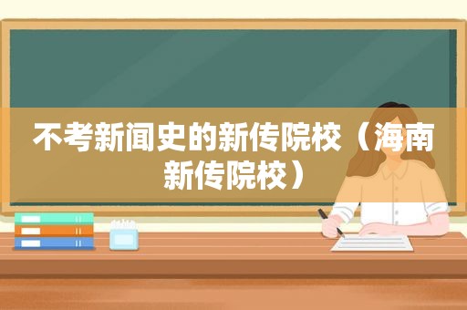 不考新闻史的新传院校（海南新传院校）
