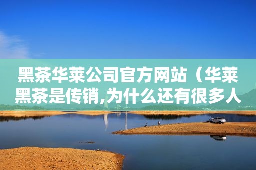 黑茶华莱公司官方网站（华莱黑茶是传销,为什么还有很多人加入）