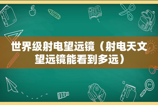 世界级射电望远镜（射电天文望远镜能看到多远）