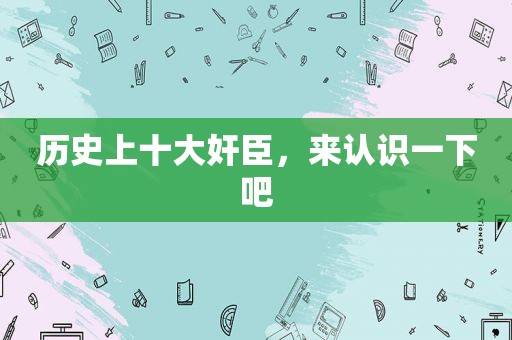 历史上十大奸臣，来认识一下吧