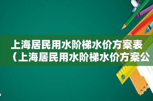 上海居民用水阶梯水价方案表（上海居民用水阶梯水价方案公示）