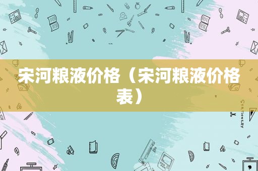 宋河粮液价格（宋河粮液价格表）