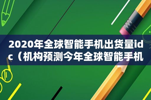 2020年全球智能手机出货量idc（机构预测今年全球智能手机出货量跌3.1% 外国数据）