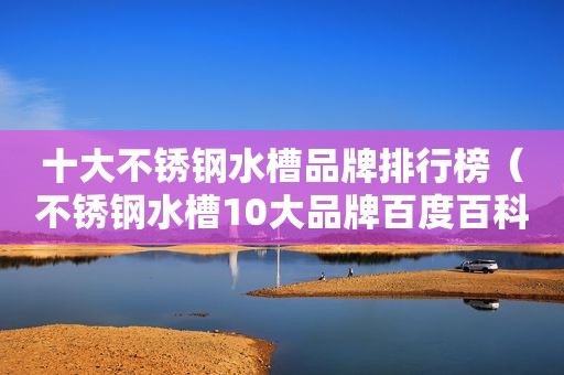 十大不锈钢水槽品牌排行榜（不锈钢水槽10大品牌百度百科）