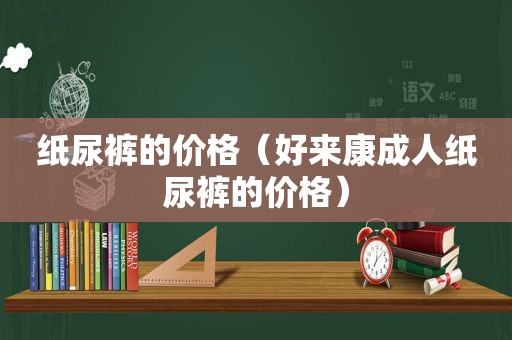 纸尿裤的价格（好来康成人纸尿裤的价格）