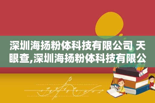 深圳海扬粉体科技有限公司 天眼查,深圳海扬粉体科技有限公司怎么样