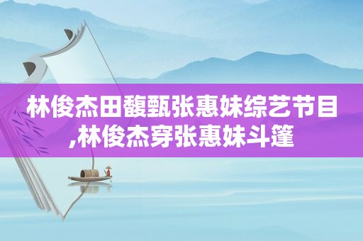 林俊杰田馥甄张惠妹综艺节目,林俊杰穿张惠妹斗篷