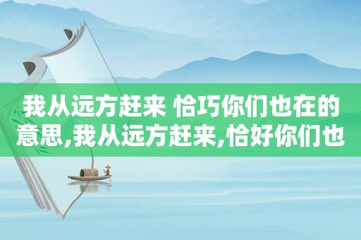 我从远方赶来 恰巧你们也在的意思,我从远方赶来,恰好你们也在