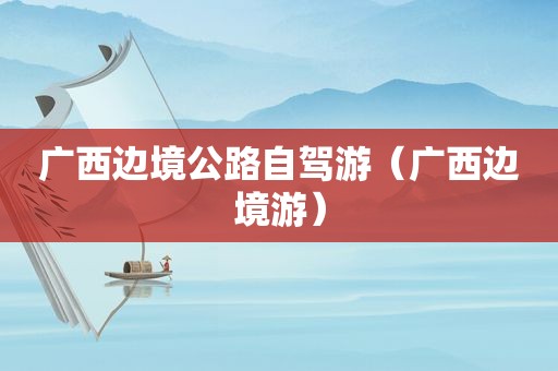 广西边境公路自驾游（广西边境游）