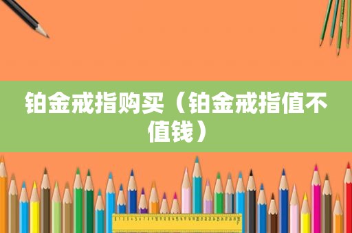 铂金戒指购买（铂金戒指值不值钱）