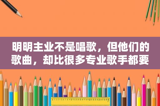 明明主业不是唱歌，但他们的歌曲，却比很多专业歌手都要红