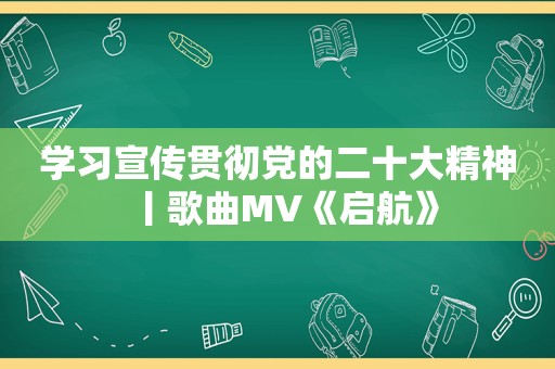 学习宣传贯彻党的二十大精神丨歌曲MV《启航》