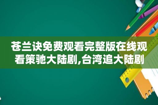 苍兰诀免费观看完整版在线观看策驰大陆剧,台湾追大陆剧