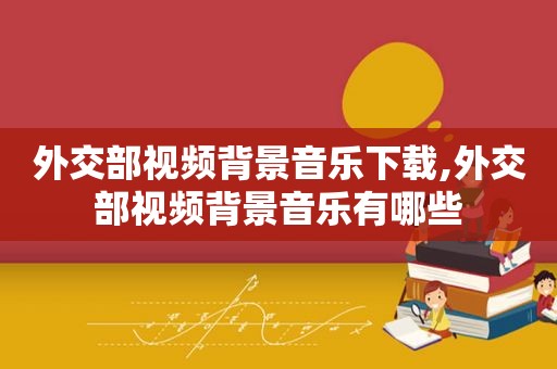 外交部视频背景音乐下载,外交部视频背景音乐有哪些