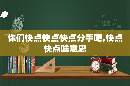 你们快点快点快点分手吧,快点快点啥意思