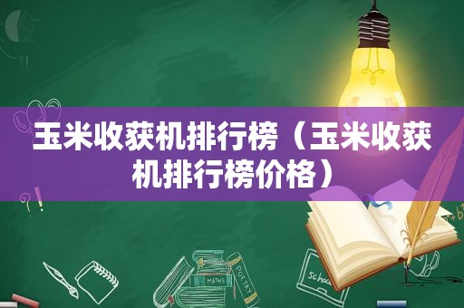 玉米收获机排行榜（玉米收获机排行榜价格）