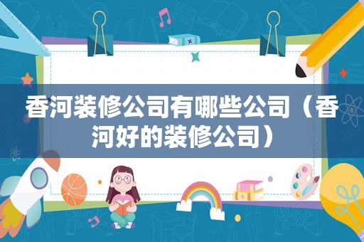 香河装修公司有哪些公司（香河好的装修公司）