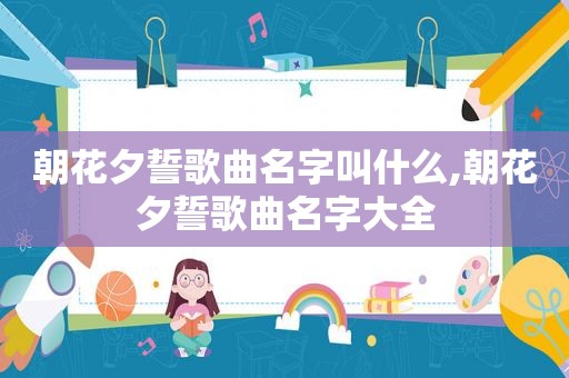 朝花夕誓歌曲名字叫什么,朝花夕誓歌曲名字大全