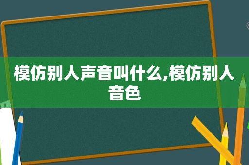 模仿别人声音叫什么,模仿别人音色