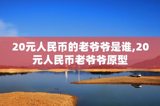 20元人民币的老爷爷是谁,20元人民币老爷爷原型