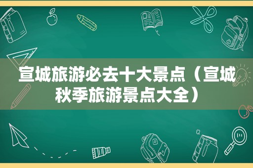 宣城旅游必去十大景点（宣城秋季旅游景点大全）
