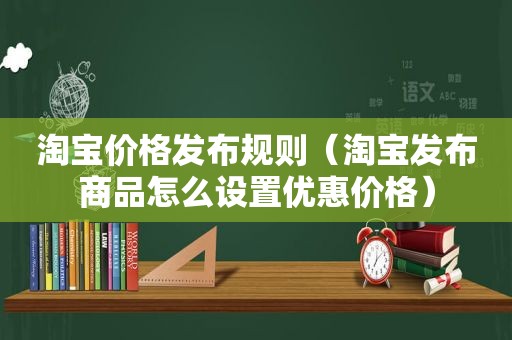 淘宝价格发布规则（淘宝发布商品怎么设置优惠价格）