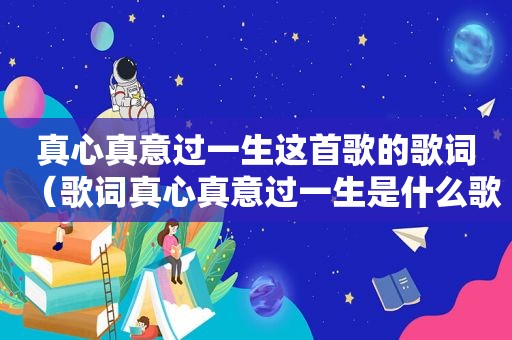 真心真意过一生这首歌的歌词（歌词真心真意过一生是什么歌）