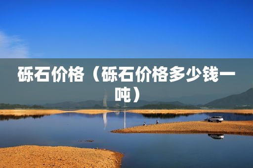 砾石价格（砾石价格多少钱一吨）