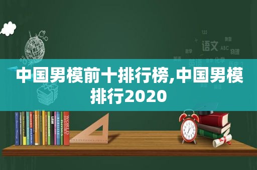 中国男模前十排行榜,中国男模排行2020