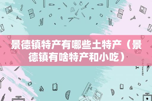 景德镇特产有哪些土特产（景德镇有啥特产和小吃）